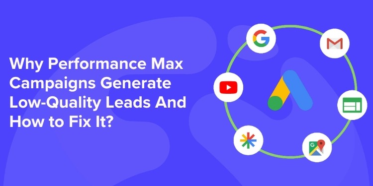 Why Performance Max Campaigns Generate Low-Quality Leads And How to Fix It