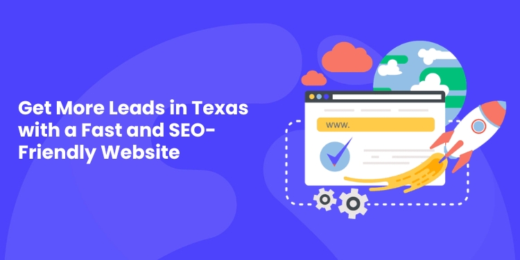 Get More Leads in Texas with a Fast and SEO-Friendly Website